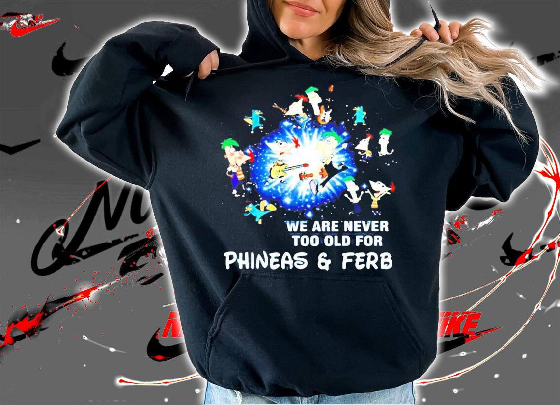 We are never too old for Phineas and Ferb shirt hoodie