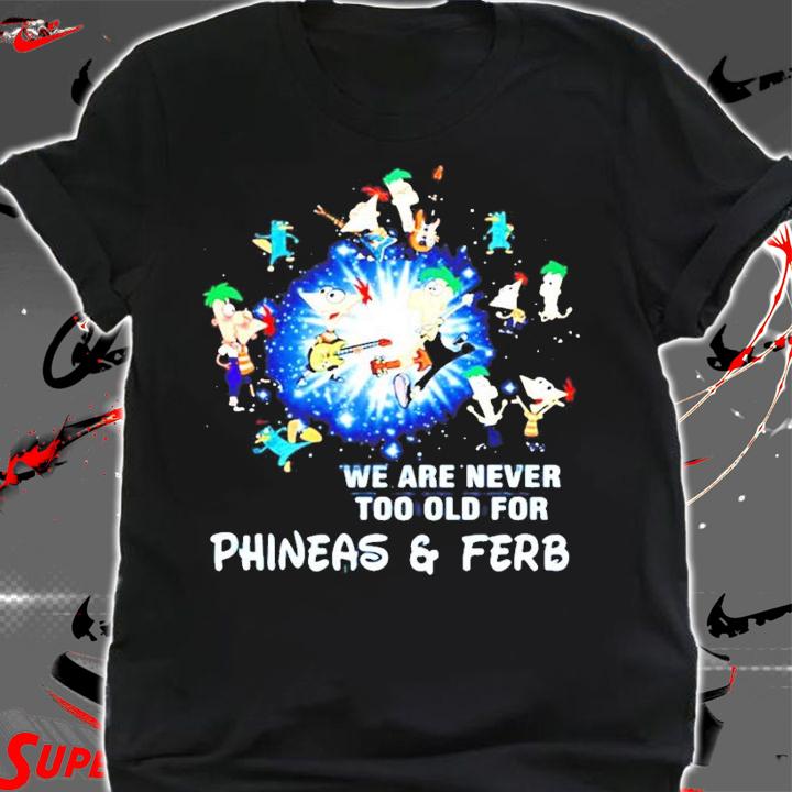 We are never too old for Phineas and Ferb shirt shirt