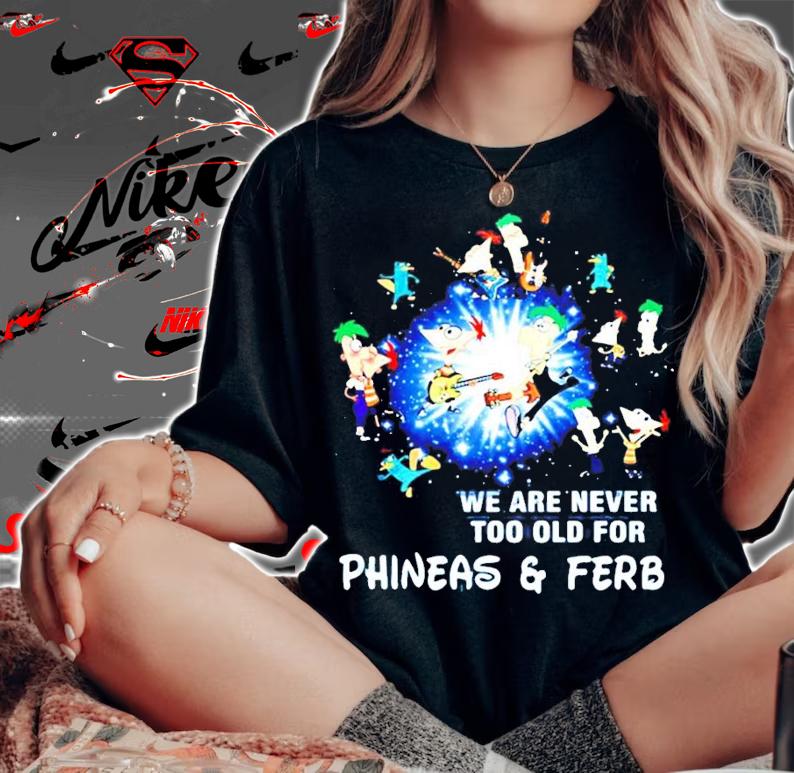 We are never too old for Phineas and Ferb shirt woman shirt