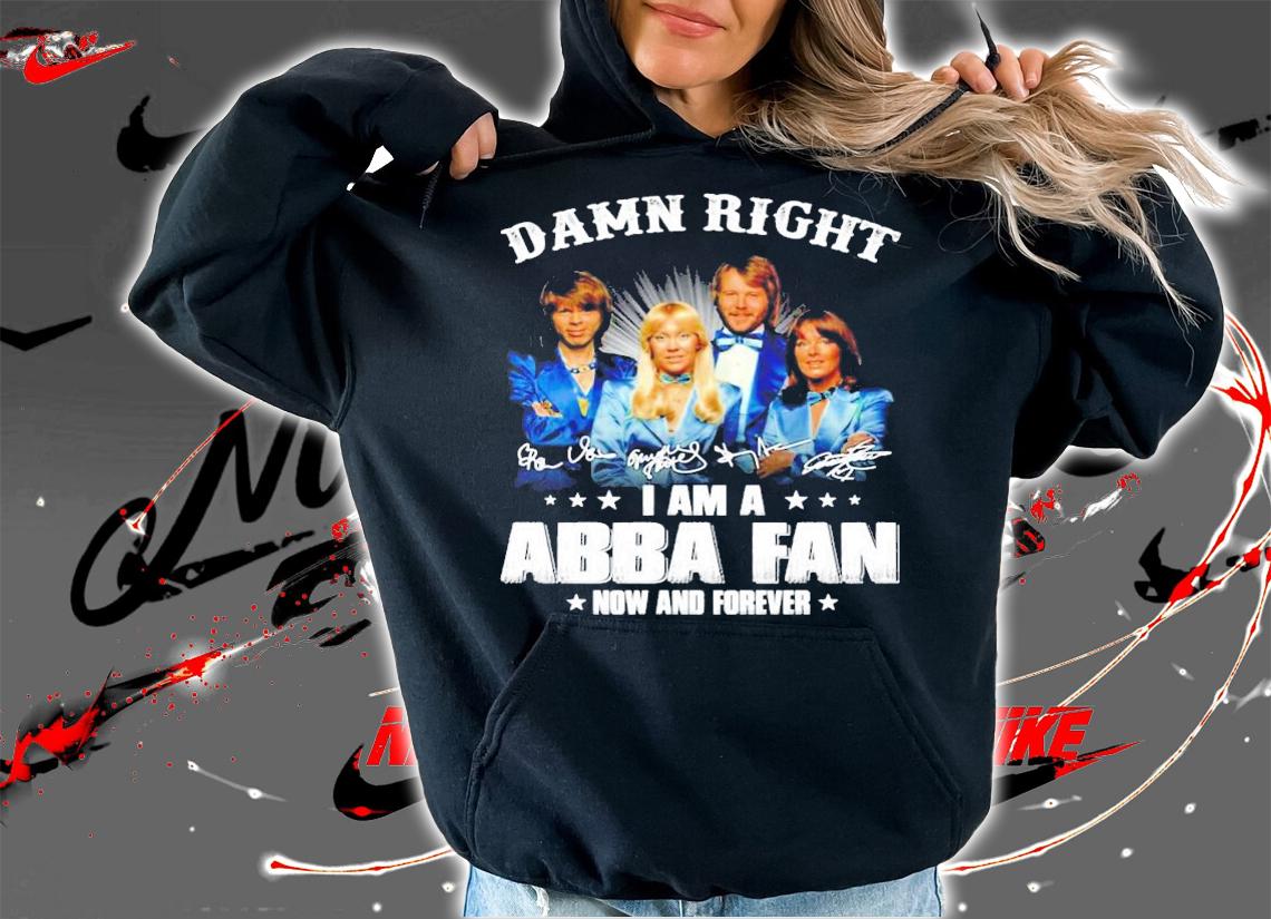 Damn right I am a ABBA fan now and forever signatures shirt hoodie