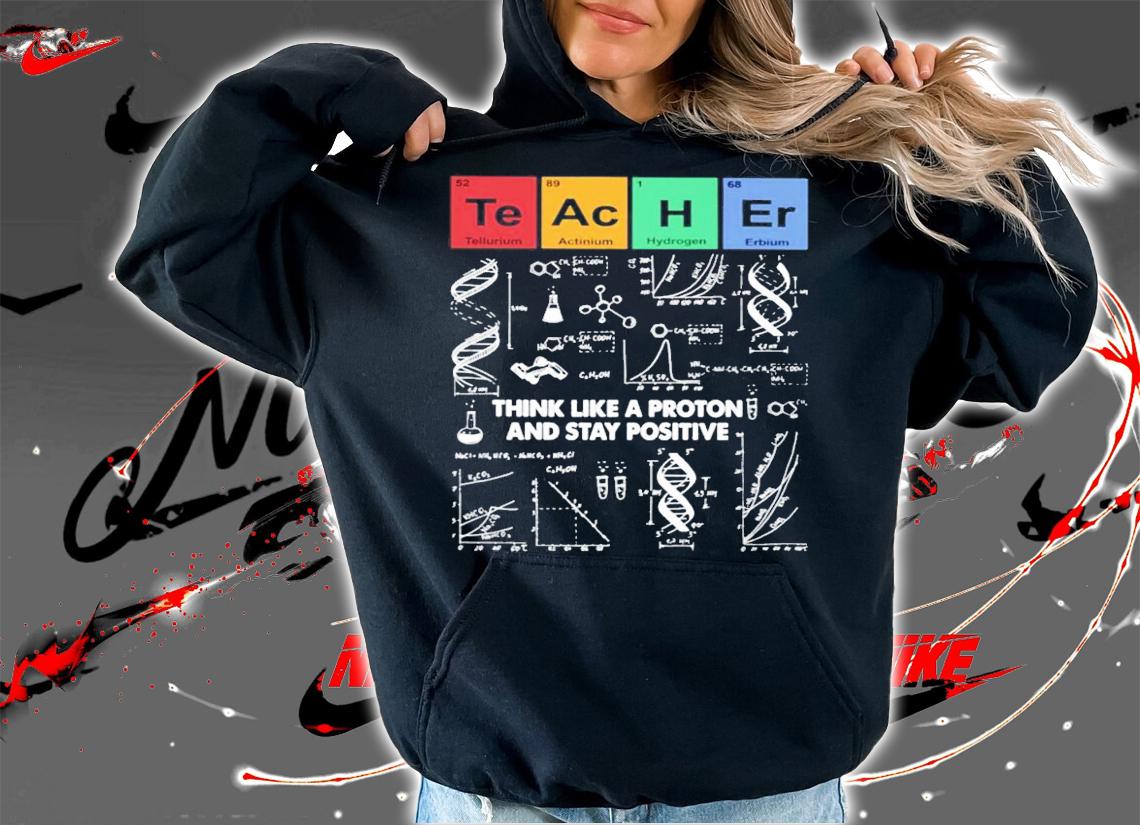 Teacher think like a proton and stay positive shirt hoodie