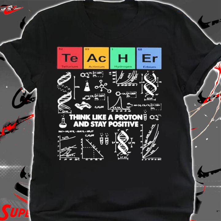 Teacher think like a proton and stay positive shirt shirt