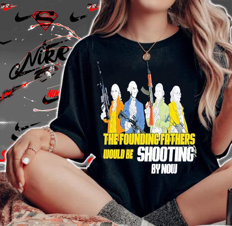 The founding fathers would be shooting by now shirt woman shirt