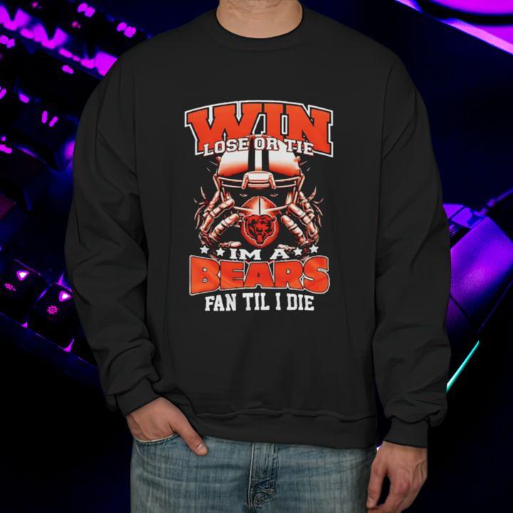 Win Lose Or Tie Im A Chicago Bears Football Fan Til I Die T-Shirt sweatshirt