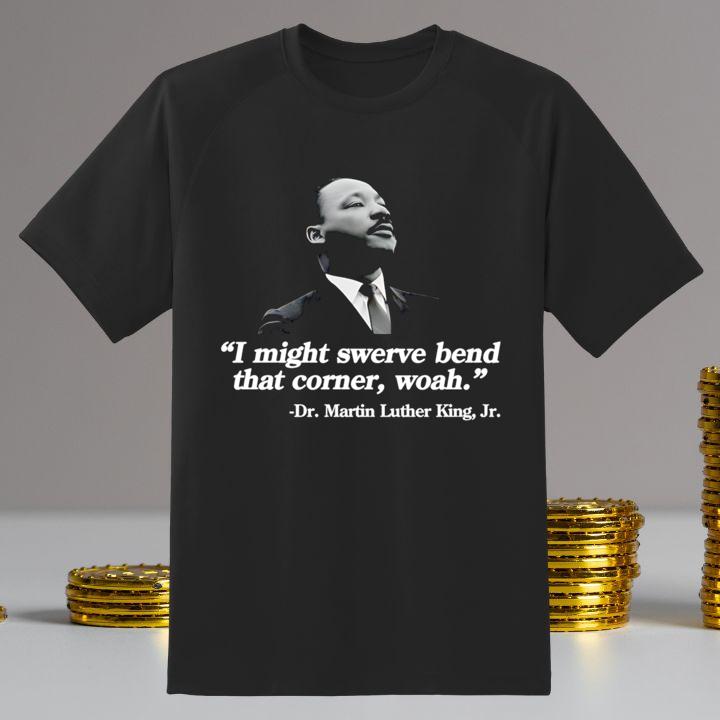 Dr. Martin Luther King Jr. I Might Swerve Bend That Corner Woah T-Shirt