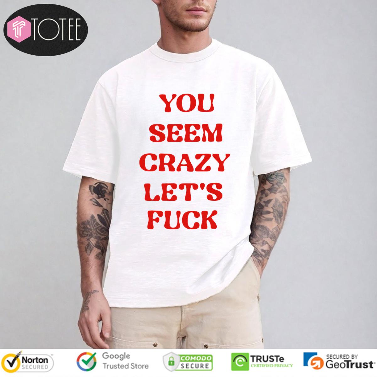 You Seem Crazy Lets Fuck Shirt