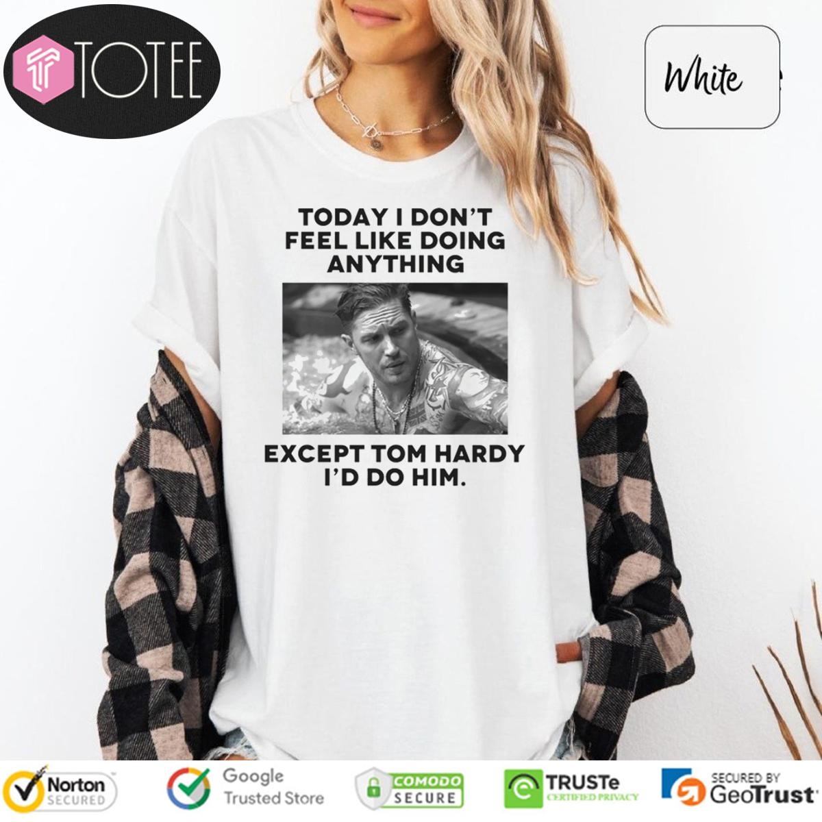 Except Tom Hardy Id Do Him Today I Dont Feel Like Doing Anything T-shirt